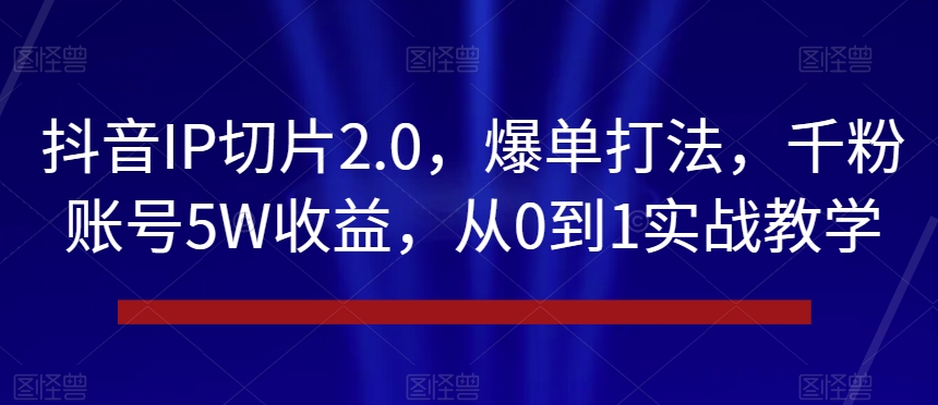 抖音IP切片2.0，爆单打法，千粉账号5W收益，从0到1实战教学【揭秘】-第一资源网