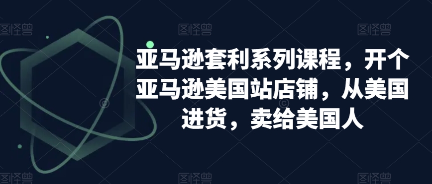 亚马逊套利系列课程，开个亚马逊美国站店铺，从美国进货，卖给美国人-第一资源网