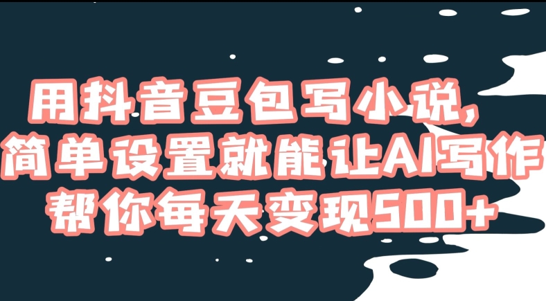用抖音豆包写小说，简单设置就能让AI写作帮你每天变现500+【揭秘】-第一资源网