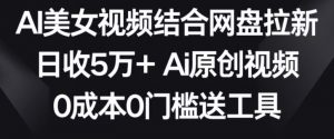 AI美女视频结合网盘拉新，日收5万+两分钟一条Ai原创视频，0成本0门槛送工具【揭秘】-第一资源网