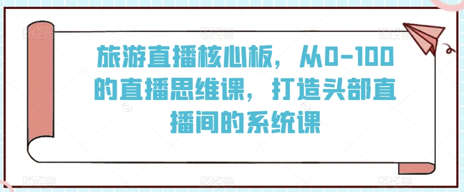 旅游直播核心板，从0-100的直播思维课，打造头部直播间的系统课-第一资源网