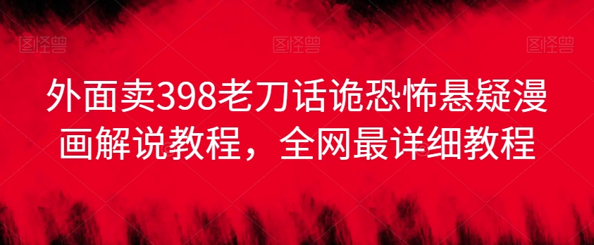 外面卖398老刀话诡恐怖悬疑漫画解说项目，全网最详细教程-第一资源网