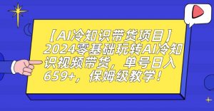 【AI冷知识带货项目】2024零基础玩转AI冷知识视频带货，单号日入659+，保姆级教学【揭秘】-第一资源网