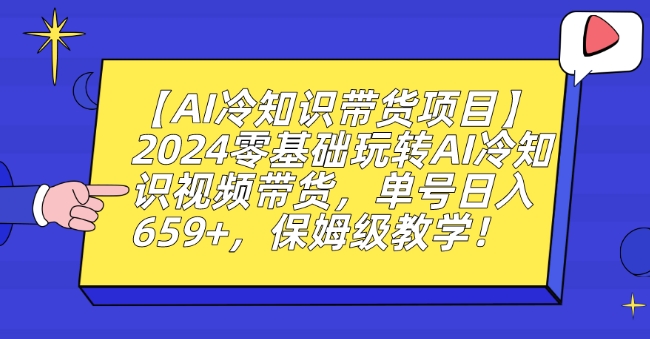 【AI冷知识带货项目】2024零基础玩转AI冷知识视频带货，单号日入659+，保姆级教学【揭秘】-第一资源网