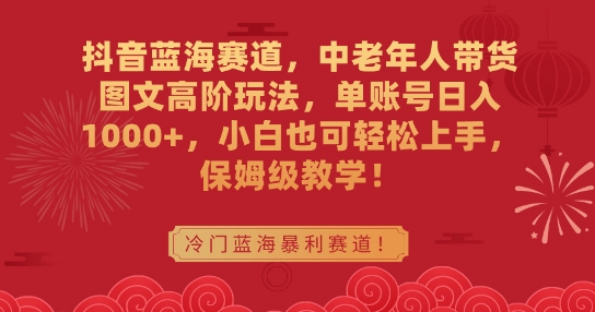 抖音蓝海赛道，中老年人带货图文高阶玩法，单账号日入1000+，小白也可轻松上手，保姆级教学【揭秘】-第一资源网