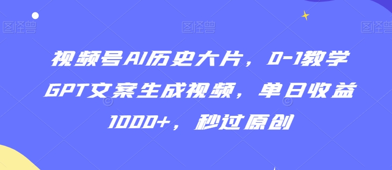 视频号AI历史大片，0-1教学GPT文案生成视频，单日收益1000+，秒过原创【揭秘】-第一资源网
