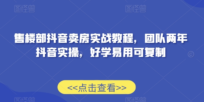 售楼部抖音卖房实战教程，团队两年抖音实操，好学易用可复制-第一资源网