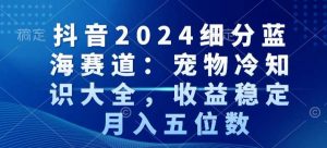 抖音2024细分蓝海赛道：宠物冷知识大全，收益稳定，月入五位数【揭秘】-第一资源网