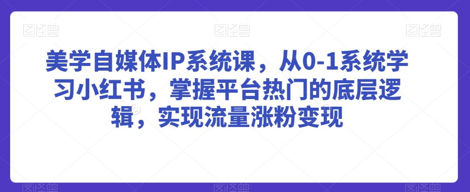 美学自媒体IP系统课，从0-1系统学习小红书，掌握平台热门的底层逻辑，实现流量涨粉变现-第一资源网