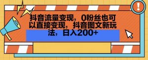 抖音流量变现，0粉丝也可以直接变现，抖音图文新玩法，日入200+【揭秘】-第一资源网