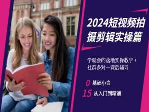 2024短视频拍摄剪辑实操篇，学就会的落地实操教学，基础小白从入门到精通-第一资源网