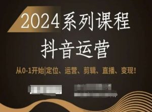 2024抖音运营全套系列课程，从0-1开始，定位、运营、剪辑、直播、变现！-第一资源网