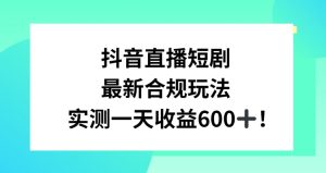 抖音直播短剧最新合规玩法，实测一天变现600+，教程+素材全解析【揭秘】-第一资源网