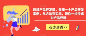 跨境产品开发课,每期一个产品开发案例,从方法到实战,带你一步步成为产品经理-第一资源网