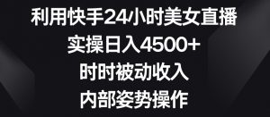 利用快手24小时美女直播，实操日入4500+，时时被动收入，内部姿势操作【揭秘】-第一资源网