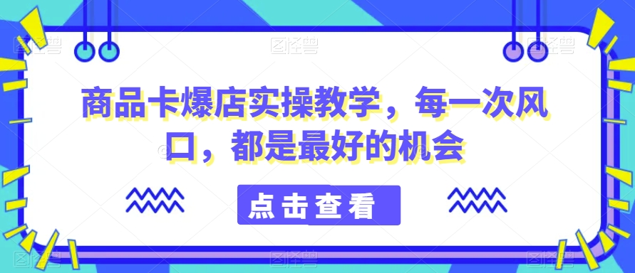 商品卡爆店实操教学，每一次风口，都是最好的机会-第一资源网