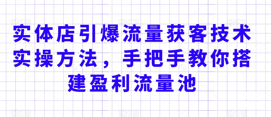 实体店引爆流量获客技术实操方法，手把手教你搭建盈利流量池，让你的生意客户裂变渠道裂变-第一资源网