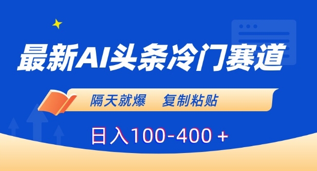 最新AI头条冷门赛道，隔天就爆，复制粘贴日入100-400＋【揭秘】-第一资源网