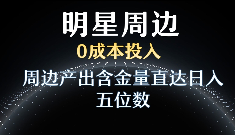利用明星效应，0成本投入，周边产出含金量直达日入五位数【揭秘】-第一资源网