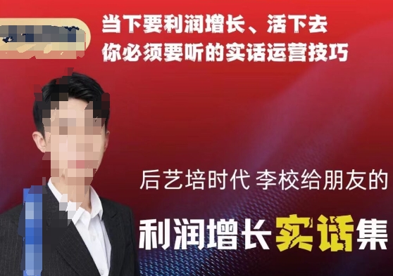 后艺培时代李校给朋友的利润增长实话集，当下要利润增长、活下去你必须要听的实话运营技巧-第一资源网