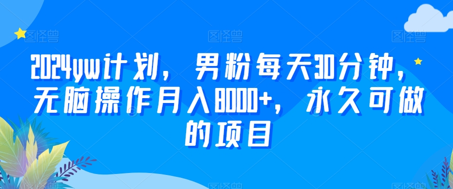 2024yw计划，男粉每天30分钟，无脑操作月入8000+，永久可做的项目【揭秘】-第一资源网