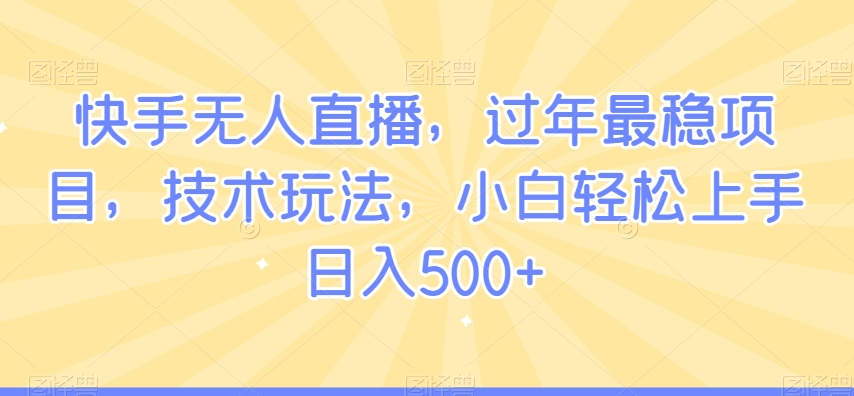快手无人直播，过年最稳项目，技术玩法，小白轻松上手日入500+【揭秘】-第一资源网