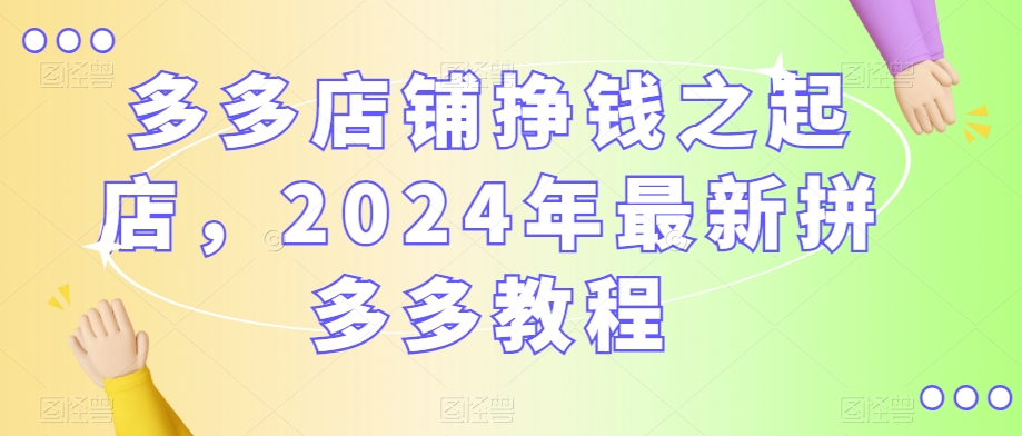 多多店铺挣钱之起店，2024年最新拼多多教程-第一资源网