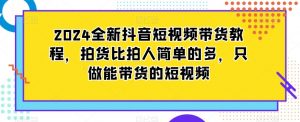 2024全新抖音短视频带货教程，拍货比拍人简单的多，只做能带货的短视频-第一资源网