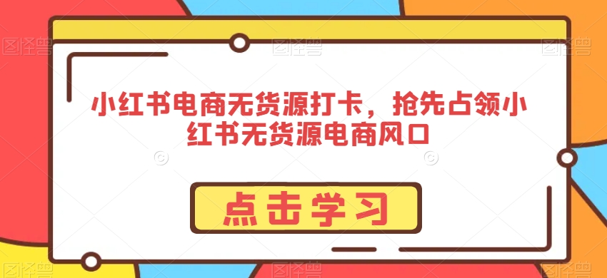 小红书电商无货源打卡，抢先占领小红书无货源电商风口-第一资源网