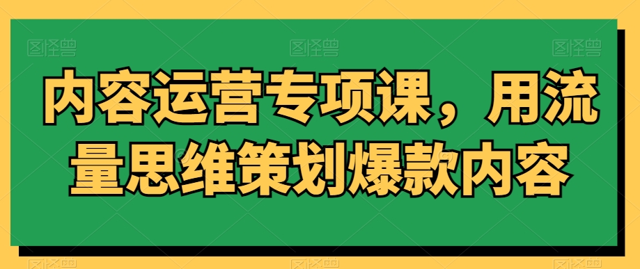 内容运营专项课，用流量思维策划爆款内容-第一资源网