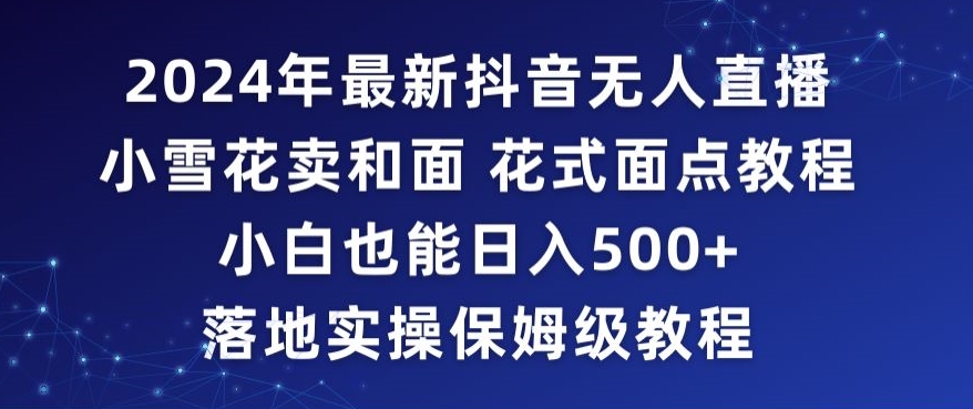 2024年抖音最新无人直播小雪花卖和面、花式面点教程小白也能日入500+落地实操保姆级教程【揭秘】-第一资源网