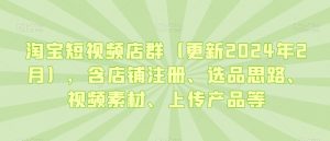 淘宝短视频店群（更新2024年2月），含店铺注册、选品思路、视频素材、上传产品等-第一资源网