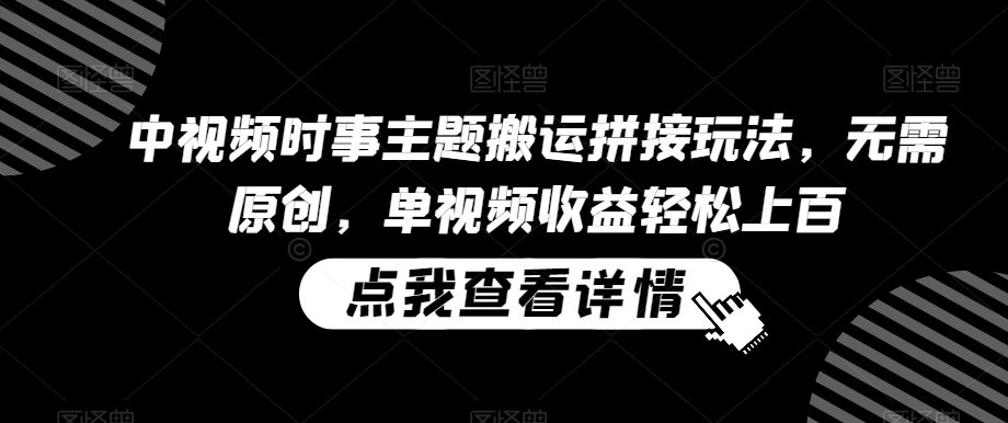 中视频时事主题搬运拼接玩法，无需原创，单视频收益轻松上百【揭秘】-第一资源网