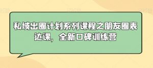私域出圈计划系列课程之朋友圈表达课，全新口碑训练营-第一资源网