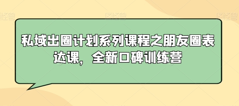 私域出圈计划系列课程之朋友圈表达课，全新口碑训练营-第一资源网