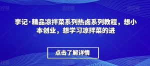 李记·精品凉拌菜系列热卤系列教程,想小本创业,想学习凉拌菜的进-第一资源网