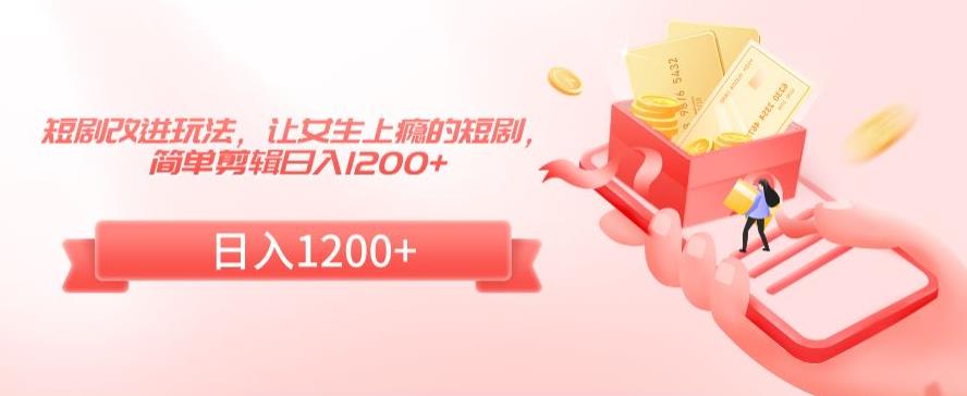 短剧改进玩法，让女生上瘾的短剧，简单剪辑日入1200+【揭秘】-第一资源网