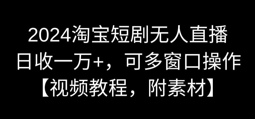 2024淘宝短剧无人直播，日收一万+，可多窗口操作【视频教程，附素材】【揭秘】-第一资源网