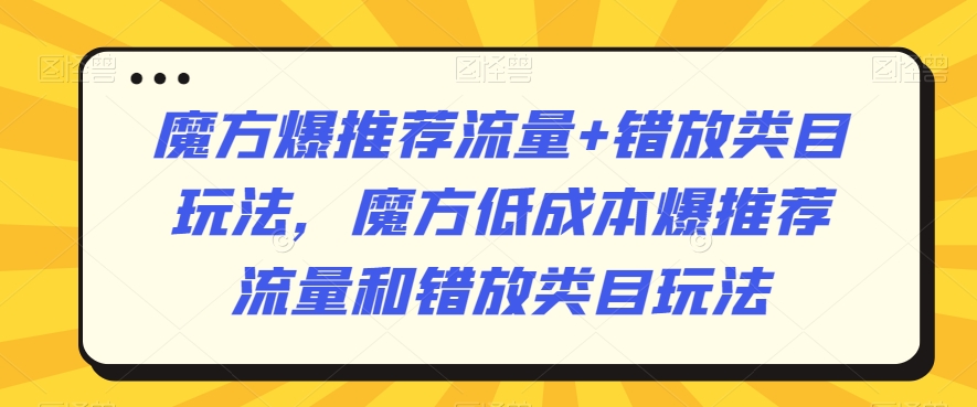 魔方爆推荐流量+错放类目玩法，魔方低成本爆推荐流量和错放类目玩法-第一资源网