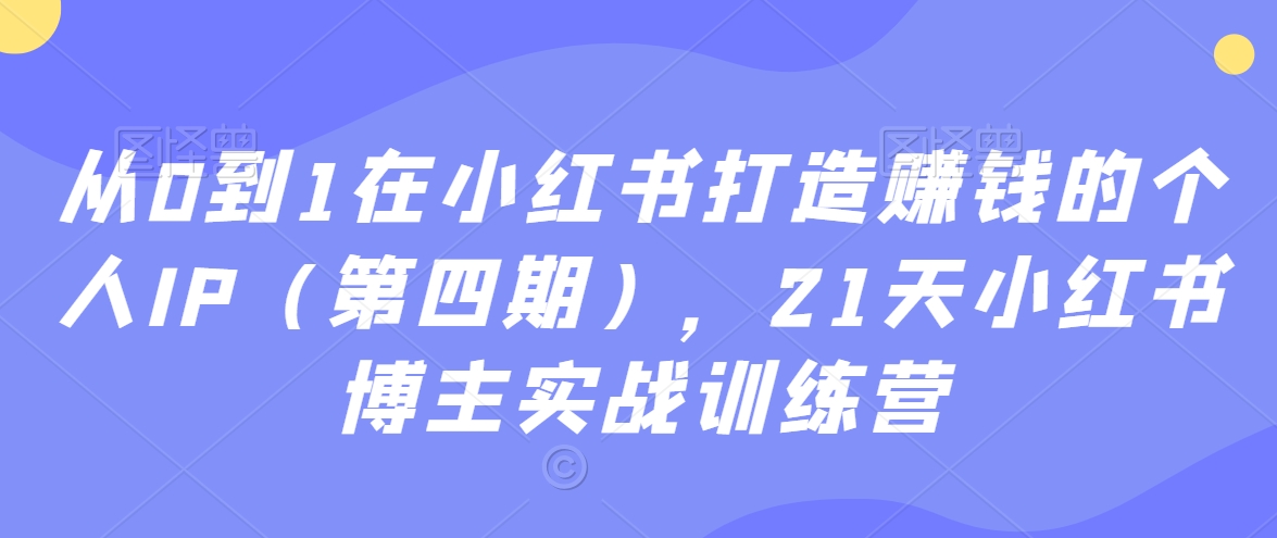 从0到1在小红书打造赚钱的个人IP（第四期），21天小红书博主实战训练营-第一资源网