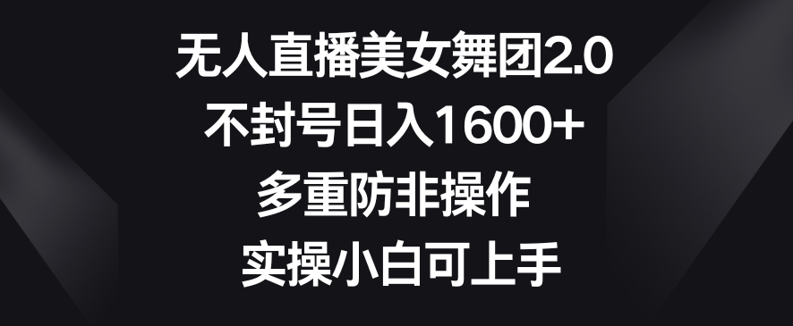 无人直播美女舞团2.0，不封号日入1600+，多重防非操作，实操小白可上手【揭秘】-第一资源网