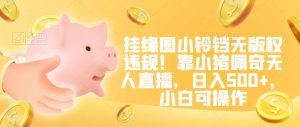 挂缘圈小铃铛无版权违规!靠小猪佩奇无人直播,日入500+,小白可操作【揭秘】-第一资源网