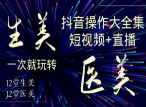 美业全干货·生美·医美抖音操作合集,短视频+直播,一次就玩转-第一资源网