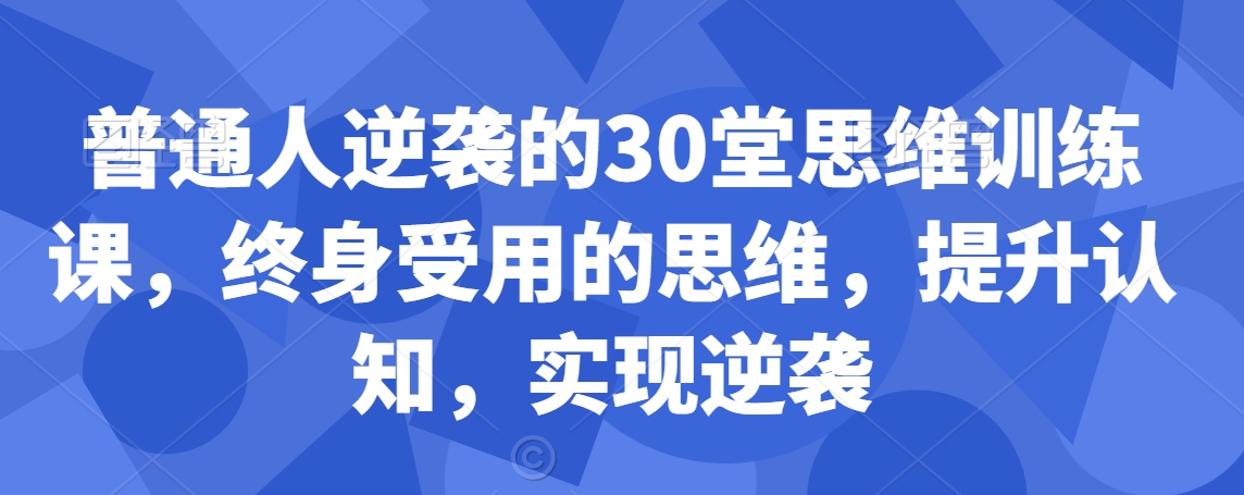 普通人逆袭的30堂思维训练课，​终身受用的思维，提升认知，实现逆袭-第一资源网