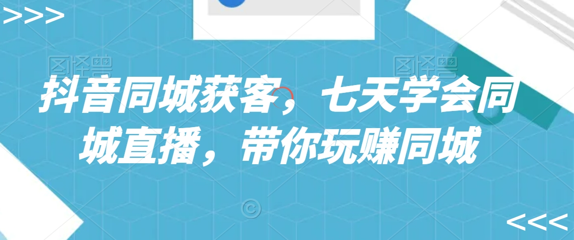 抖音同城获客，七天学会同城直播，带你玩赚同城-第一资源网