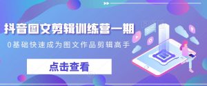抖音图文剪辑训练营一期，0基础快速成为图文作品剪辑高手-第一资源网