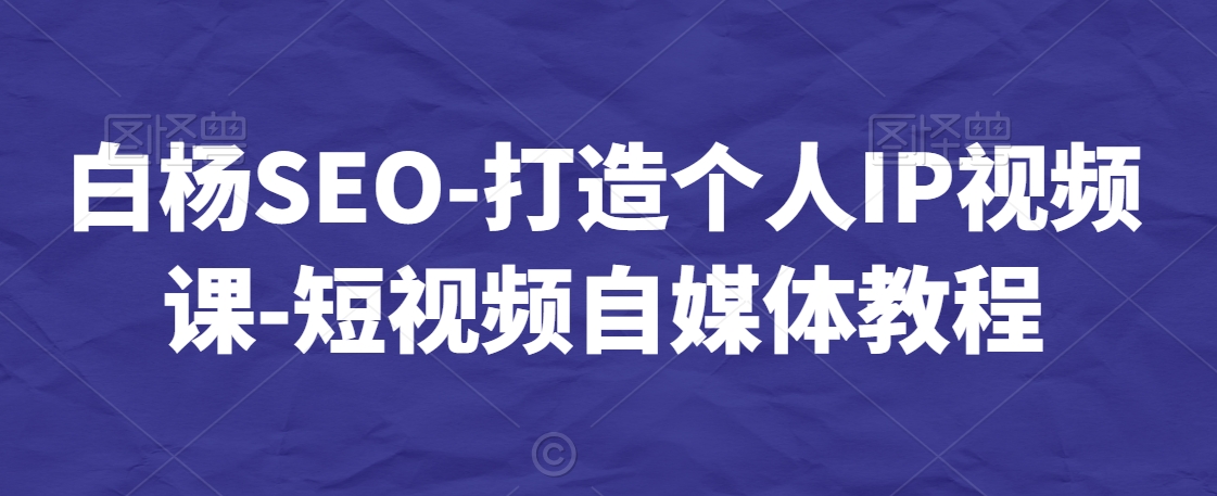 白杨SEO-打造个人IP视频课-短视频自媒体教程-第一资源网