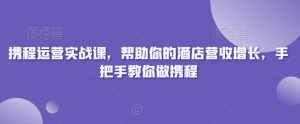 携程运营实战课,帮助你的酒店营收增长,手把手教你做携程-第一资源网