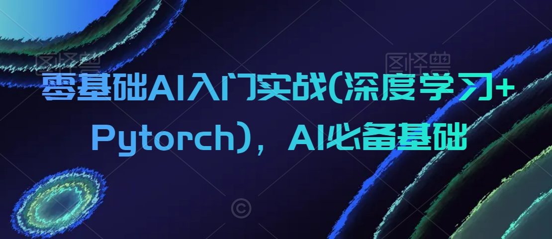零基础AI入门实战(深度学习+Pytorch)，AI必备基础-第一资源网