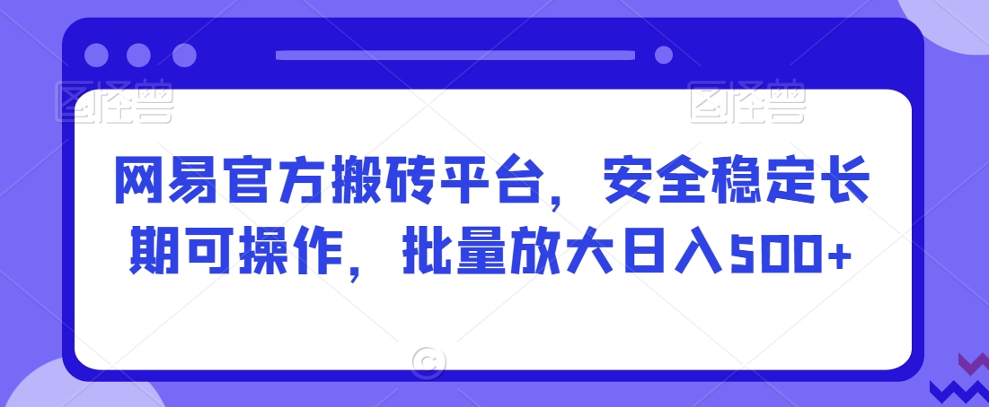 网易官方搬砖平台，安全稳定长期可操作，批量放大日入500+【揭秘】-第一资源网